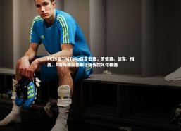 星空体育-FC26金TikiTaka巨星云集，罗德里、德容、梅西、B席与赖因德斯诠释传控足球精髓