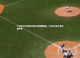 星空体育|广州青少年校园足球夏令营圆满结束，140名未来之星崭露头角