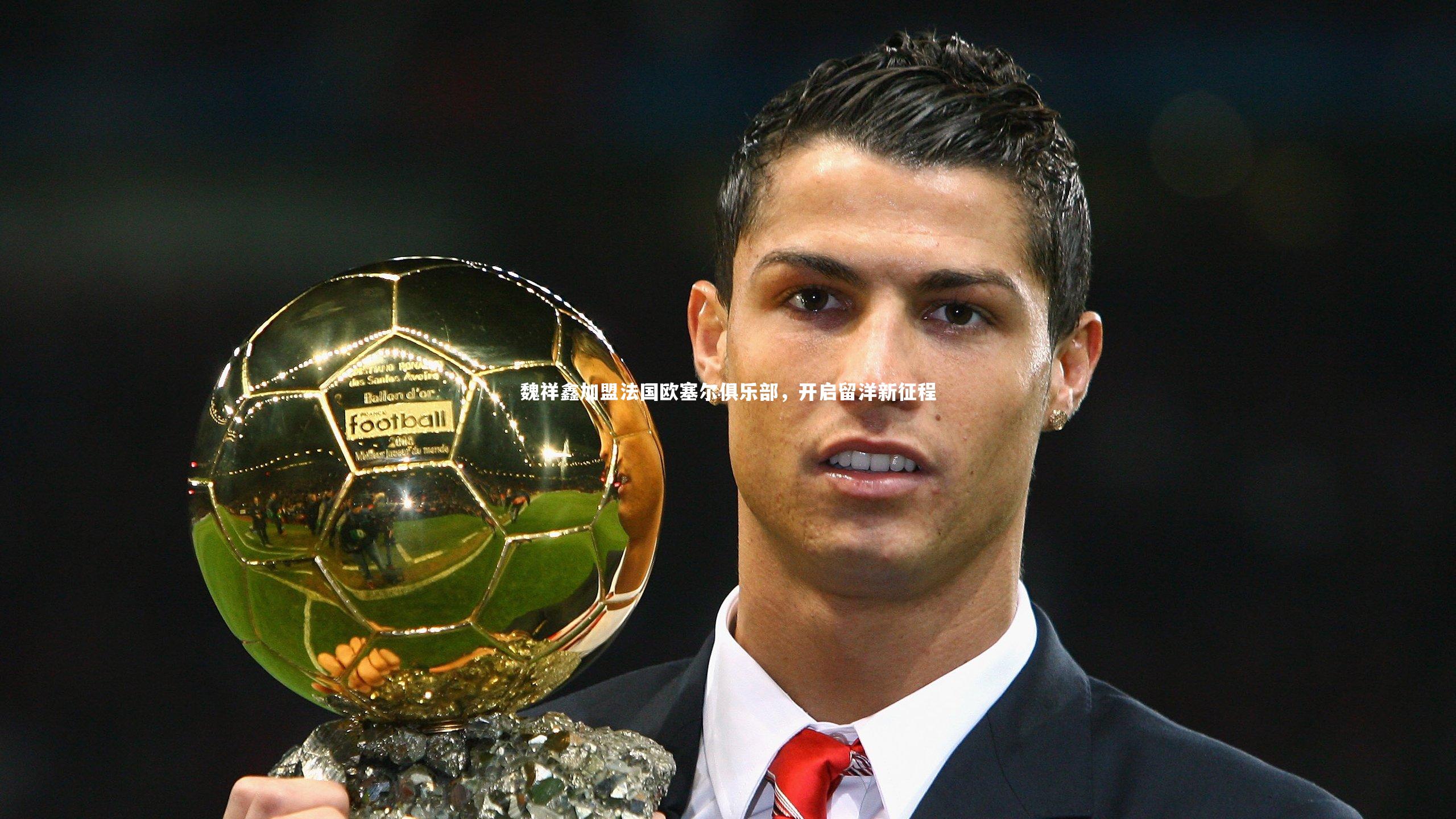 魏祥鑫加盟法国欧塞尔俱乐部，开启留洋新征程