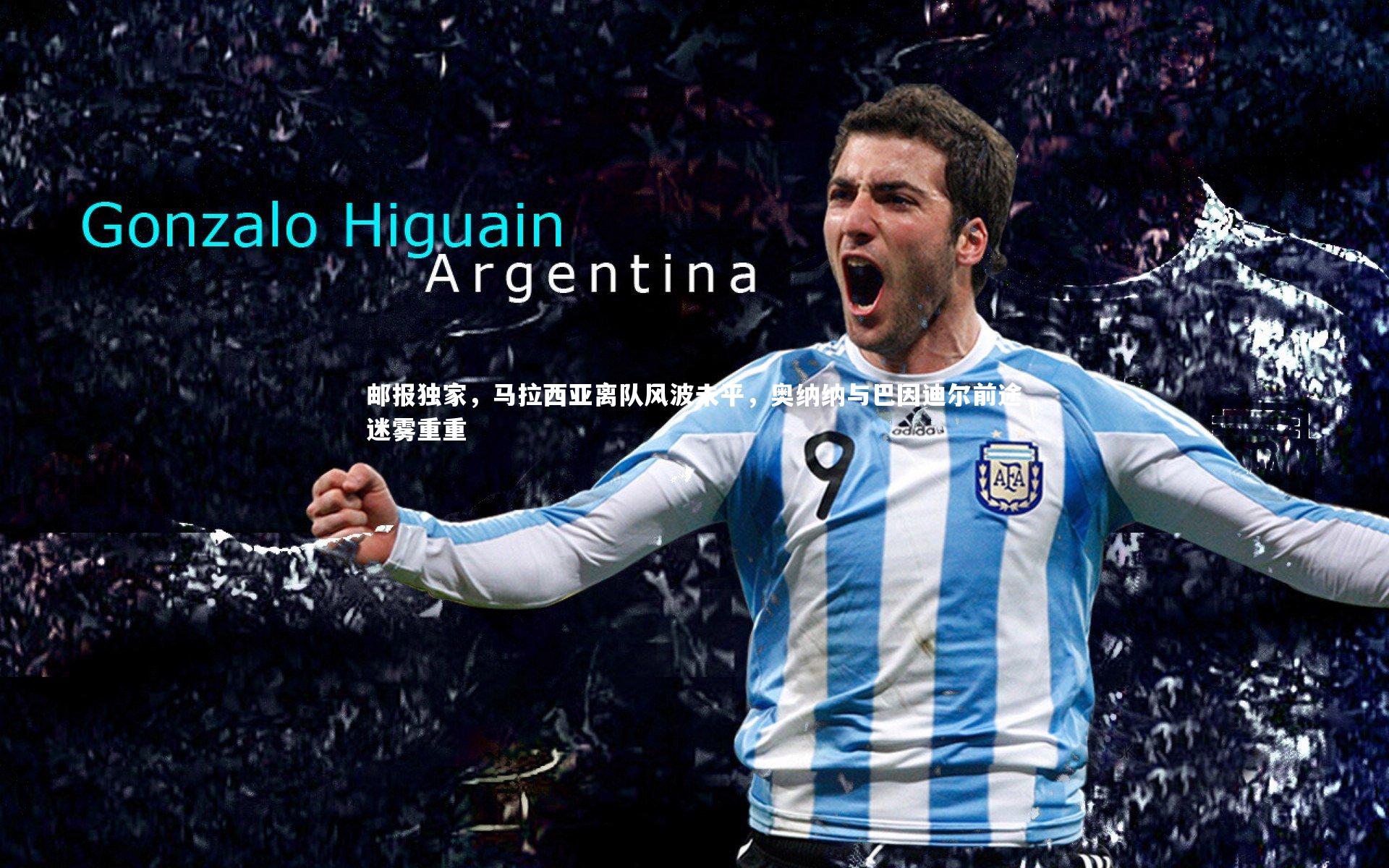 邮报独家，马拉西亚离队风波未平，奥纳纳与巴因迪尔前途迷雾重重